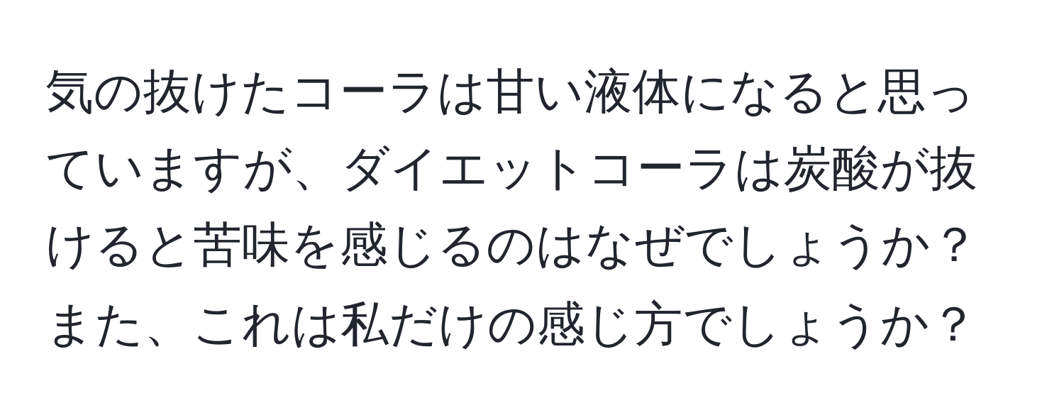 気の抜けたコーラは甘い液体になると思っていますが、ダイエットコーラは炭酸が抜けると苦味を感じるのはなぜでしょうか？また、これは私だけの感じ方でしょうか？