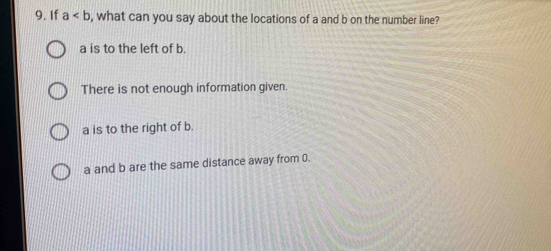 If a , what can you say about the locations of a and b on the number line?
a is to the left of b.
There is not enough information given.
a is to the right of b.
a and b are the same distance away from 0.