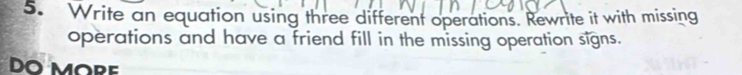 Write an equation using three different operations. Rewrite it with missing 
operations and have a friend fill in the missing operation signs. 
DO MORE