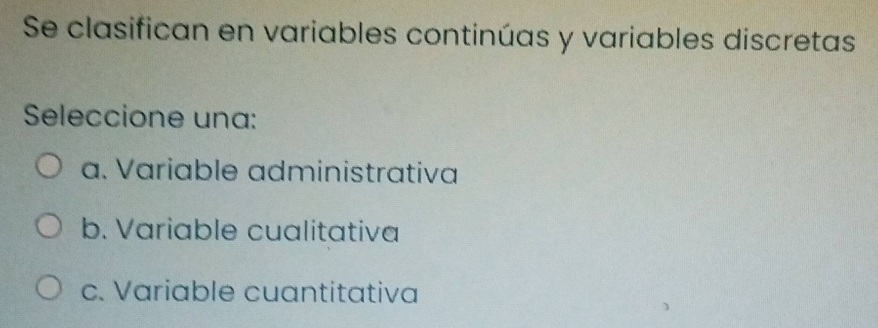 Se clasifican en variables continúas y variables discretas
Seleccione una:
a. Variable administrativa
b. Variable cualitativa
c. Variable cuantitativa