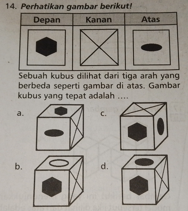 Perhatikan gambar berikut!
Sebuah kubus dilihat dari tiga arah yang
berbeda seperti gambar di atas. Gambar
kubus yang tepat adalah ....
a.
C.
b.
d.