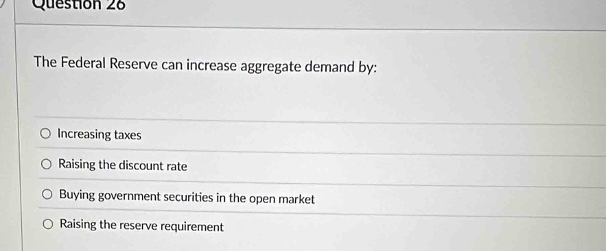 The Federal Reserve can increase aggregate demand by:
Increasing taxes
Raising the discount rate
Buying government securities in the open market
Raising the reserve requirement