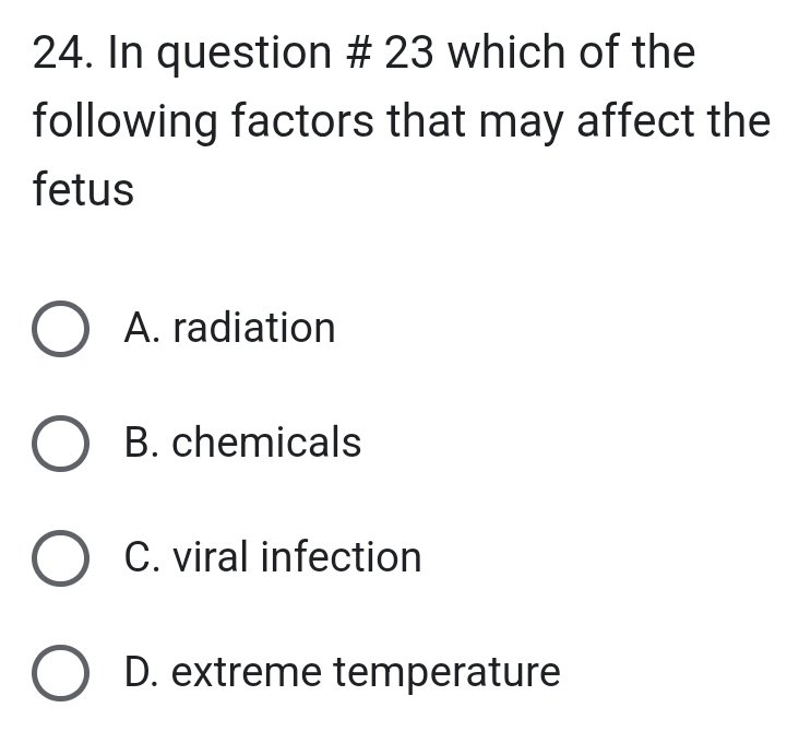 In question # 23 which of the
following factors that may affect the
fetus
A. radiation
B. chemicals
C. viral infection
D. extreme temperature