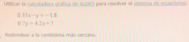 Utilizar la calculadora gráfica de ALEKS para resolver el sistema de ecuaciones.
0.35x-y=-1.8
0.7y=4.2x+7
· Redondear a la centésima más cercana.