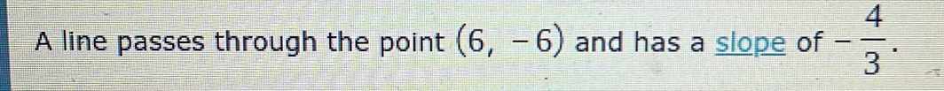 A line passes through the point (6,-6) and has a slope of - 4/3 .