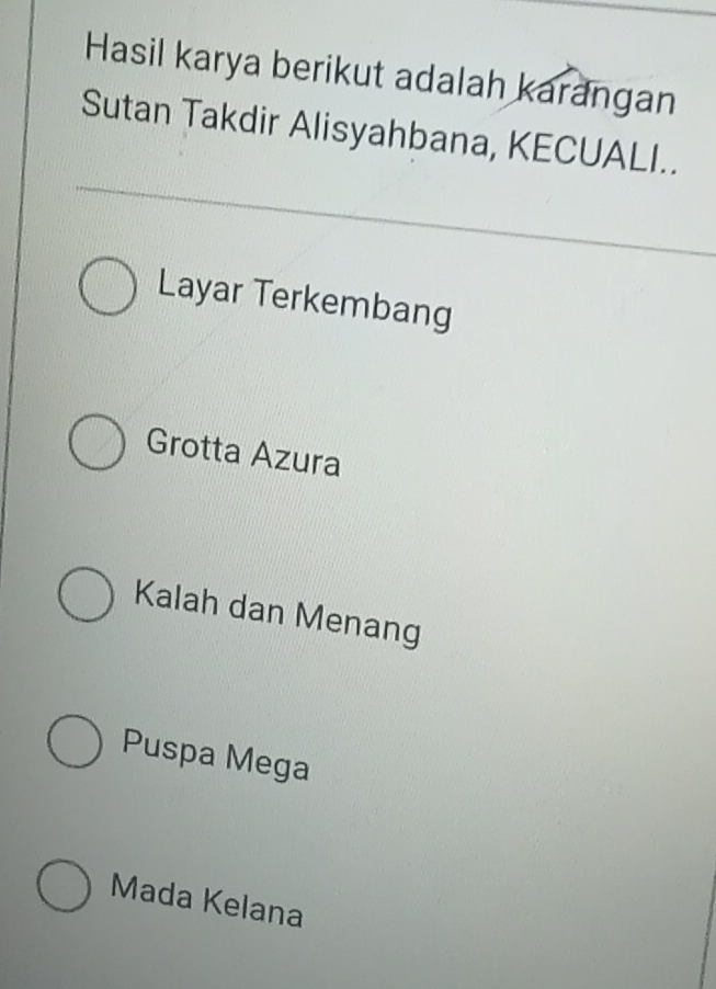 Hasil karya berikut adalah karangan
Sutan Takdir Alisyahbana, KECUALI..
Layar Terkembang
Grotta Azura
Kalah dan Menang
Puspa Mega
Mada Kelana