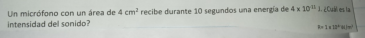 Un micrófono con un área de 4cm^2 recibe durante 10 segundos una energía de 4* 10^(-11)J ¿Cuál es la 
intensidad del sonido?
R=1* 10^(-8)W/m^2