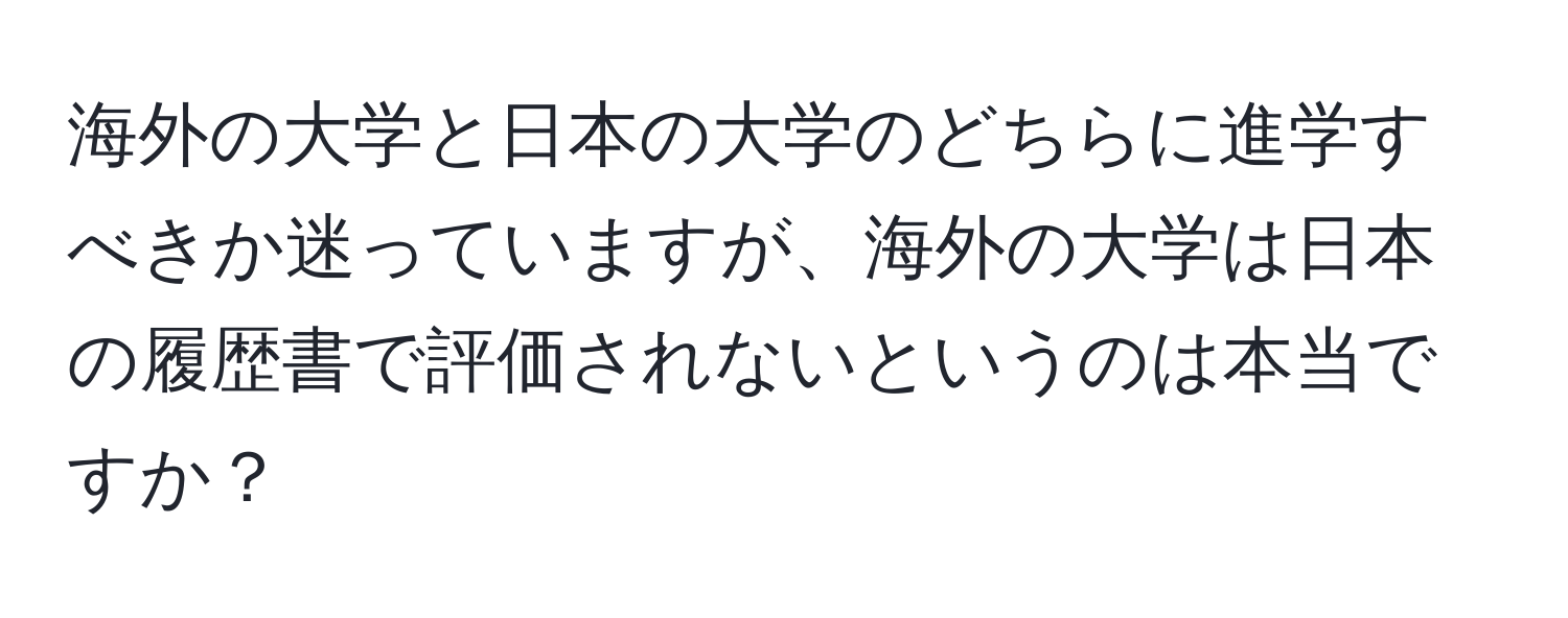 海外の大学と日本の大学のどちらに進学すべきか迷っていますが、海外の大学は日本の履歴書で評価されないというのは本当ですか？