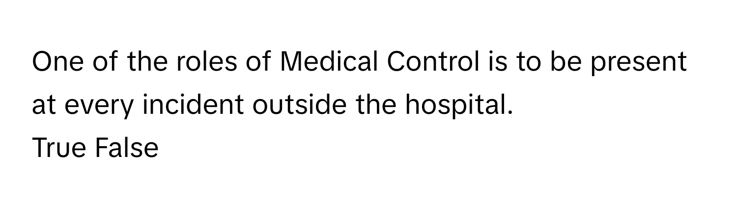 One of the roles of Medical Control is to be present at every incident outside the hospital. 

True False