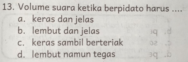 Volume suara ketika berpidato harus …..
a. keras dan jelas
b. lembut dan jelas
c. keras sambil berteriak
d. lembut namun tegas