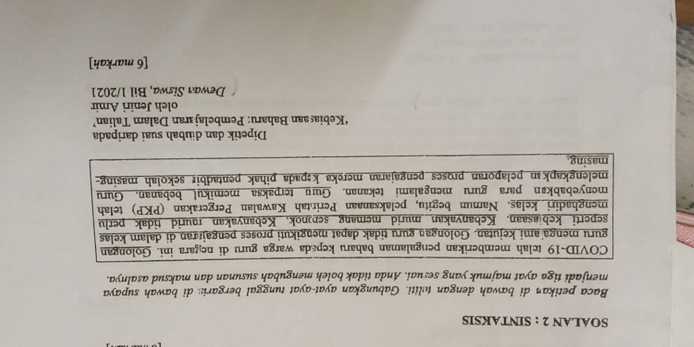 SOALAN 2 : SINTAKSIS 
Baca petikan di bawah dengan tuliti. Gabungkan ayat-ayat tunggal bergari: di bawah supaya 
menjadi tiga ayat majmuk yang sesuai. Anda tidak boleh mengubah susunan dan maksud asalnya. 
Dipetik dan dibah suai daripada 
‘Kebiasaan Baharu: Pembelajıran Dalam Talian’ 
oleh Jeniri Amir 
Dewan Siswa, Bil 1/2021 
[6 markah]