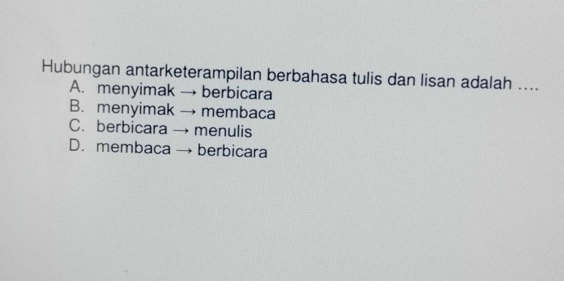 Hubungan antarketerampilan berbahasa tulis dan lisan adalah ....
A. menyimak berbicara
B. menyimak membaca
C.berbicara menulis
D. membaca berbicara