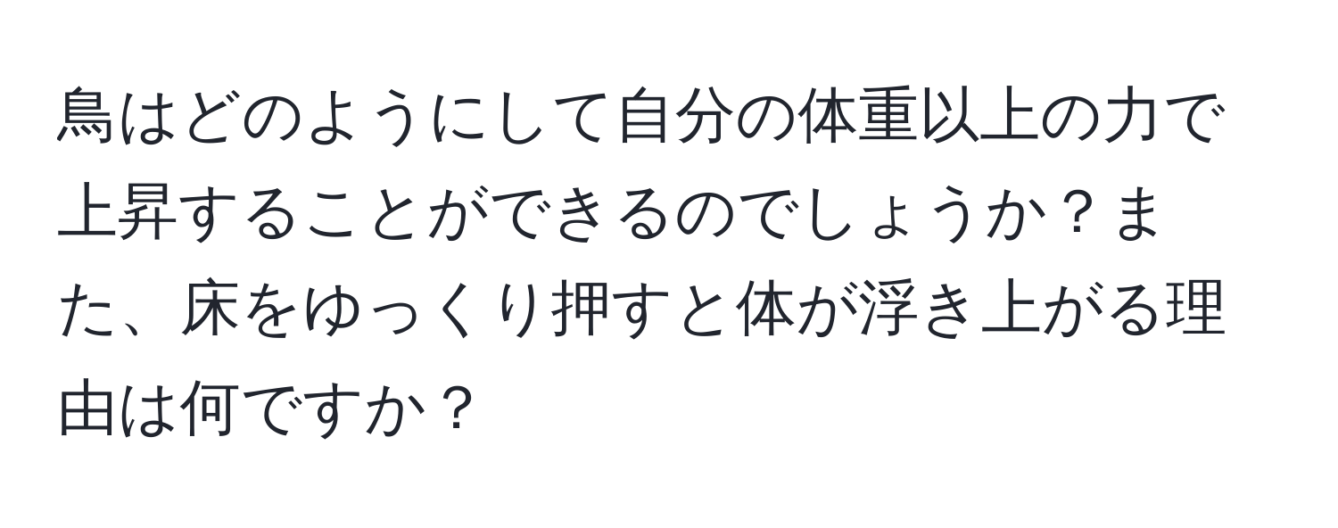 鳥はどのようにして自分の体重以上の力で上昇することができるのでしょうか？また、床をゆっくり押すと体が浮き上がる理由は何ですか？