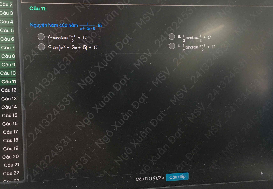 Nguyên hàm của hàm  1/x^2+2x+5  6
Câu 5
A. arctan
B. 1
Câu 6^(x+1)_2+C  x/2 +C
2 arctan
Câu 7 C ln (x^2+2x+5)+ zarctan  (x+1)/2 +C
D. 
Câu 8
Câu 9
Câu 10
Câu 11
Câu 12
Câu 13
Câu 14
Câu 15
Câu 16
Câu 17
Câu 18
Câu 19
Câu 20
Câu 21
Câu 22
Câu 11 (1 ý)/25 Câu tiếp