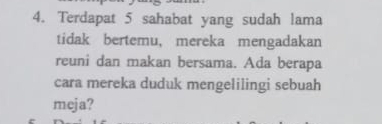 Terdapat 5 sahabat yang sudah lama 
tidak bertemu, mereka mengadakan 
reuni dan makan bersama. Ada berapa 
cara mereka duduk mengelilingi sebuah 
meja?