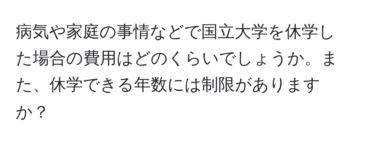 病気や家庭の事情などで国立大学を休学した場合の費用はどのくらいでしょうか。また、休学できる年数には制限がありますか？