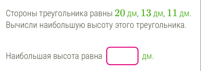 Сторонь треугольника равны 20 дм, 13 дм, 11 дм. 
Вычисли наибольшую высоту этого треугольника. 
Наибольшая высота равна □ AM.