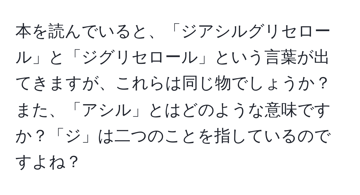 本を読んでいると、「ジアシルグリセロール」と「ジグリセロール」という言葉が出てきますが、これらは同じ物でしょうか？また、「アシル」とはどのような意味ですか？「ジ」は二つのことを指しているのですよね？