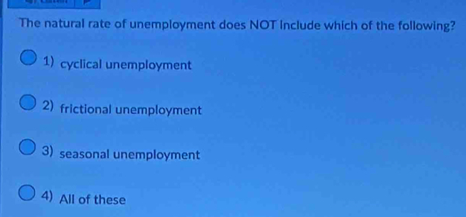 The natural rate of unemployment does NOT Include which of the following?
1) cyclical unemployment
2) frictional unemployment
3) seasonal unemployment
4) All of these