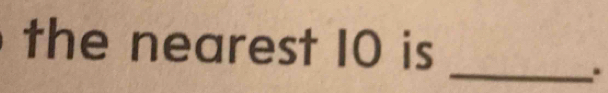 the nearest 10 is 
_.