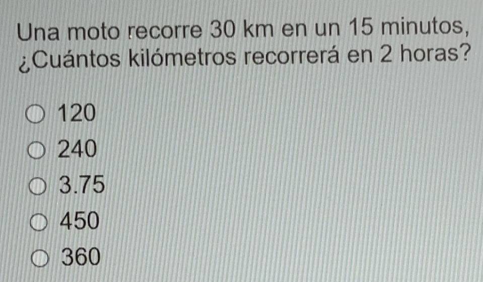 Una moto recorre 30 km en un 15 minutos,
¿Cuántos kilómetros recorrerá en 2 horas?
120
240
3.75
450
360