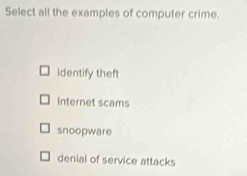 Select all the examples of computer crime.
identify theft
Internet scams
snoopware
denial of service attacks