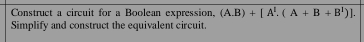 Construct a circuit for a Boolean expression, (A. B)+[A^!.(A+B+B^1)]. 
Simplify and construct the equivalent circuit.