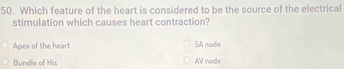 Which feature of the heart is considered to be the source of the electrical
stimulation which causes heart contraction?
Apex of the heart SA node
Bundle of His AV node