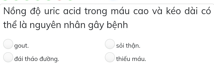 Nồng độ uric acid trong máu cao và kéo dài có
thể là nguyên nhân gây bệnh
gout. sỏi thận.
đái tháo đường. thiếu máu.