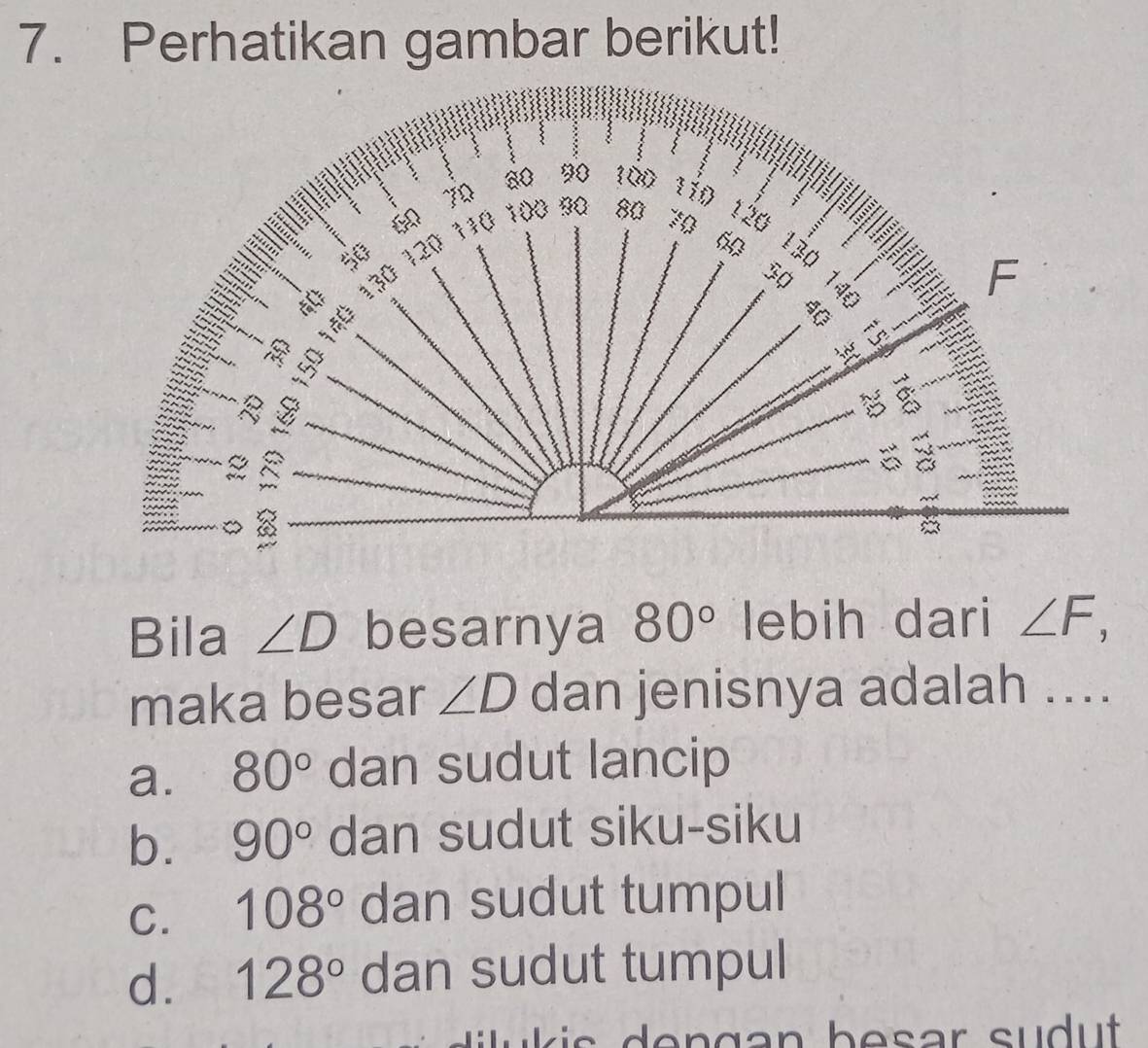 Perhatikan gambar berikut!
Bila ∠ D besarnya 80° lebih dari ∠ F, 
maka besar ∠ D dan jenisnya adalah ....
a. 80° dan sudut lancip
b. 90° dan sudut siku-siku
C. 108° dan sudut tumpul
d. 128° dan sudut tumpul