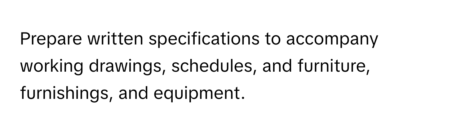 Prepare written specifications to accompany working drawings, schedules, and furniture, furnishings, and equipment.