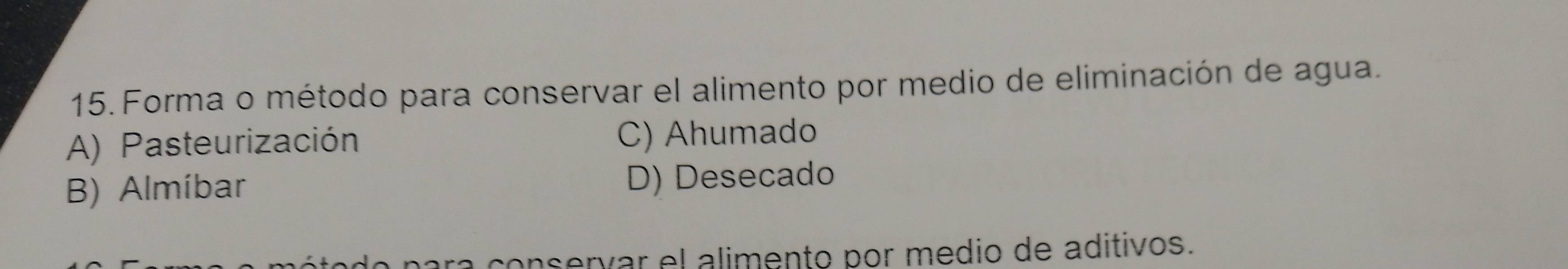 Forma o método para conservar el alimento por medio de eliminación de agua.
A) Pasteurización C) Ahumado
B) Almíbar D) Desecado
ára conseríar el alimento por medio de aditivos.