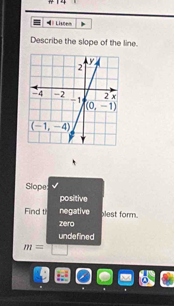 H|4
Listen
Describe the slope of the line.
Slope
positive
Find th negative lest form.
zero
undefined
m=□