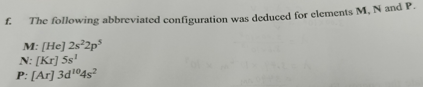 The following abbreviated configuration was deduced for elements M, N and P.
M I:[He]2s^22p^5
N: [Kr]5s^1
P: [Ar]3d^(10)4s^2