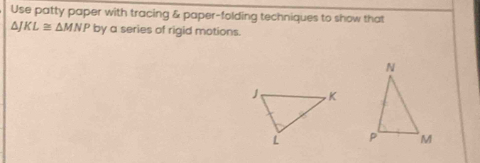 Use patty paper with tracing & paper-folding techniques to show that
△ JKL≌ △ MNP by a series of rigid motions.