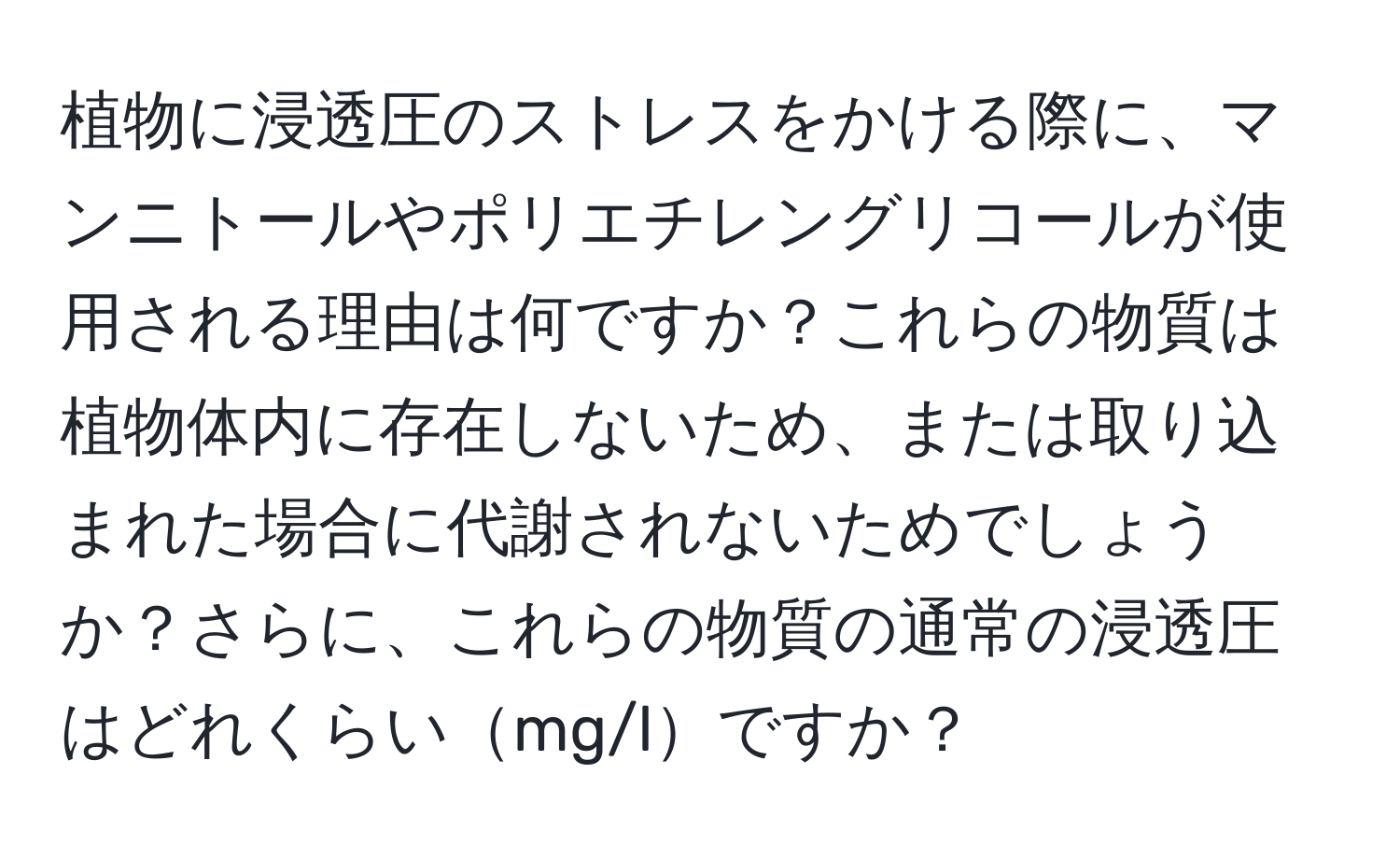 植物に浸透圧のストレスをかける際に、マンニトールやポリエチレングリコールが使用される理由は何ですか？これらの物質は植物体内に存在しないため、または取り込まれた場合に代謝されないためでしょうか？さらに、これらの物質の通常の浸透圧はどれくらいmg/lですか？