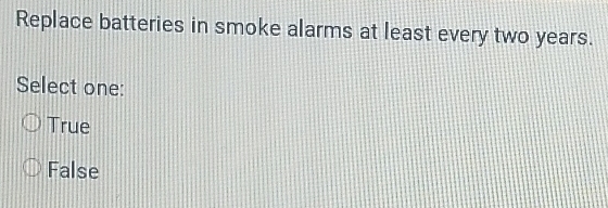 Replace batteries in smoke alarms at least every two years.
Select one:
True
False