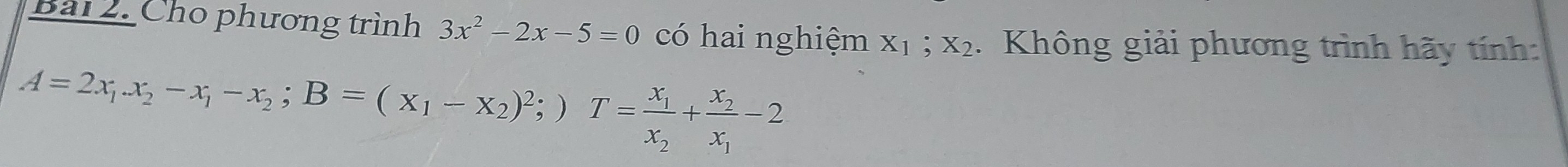 Cho phương trình 3x^2-2x-5=0 có hai nghiệm X_1; X_2 Không giải phương trình hãy tính
A=2x_1x_2-x_1-x_2; B=(x_1-x_2)^2;)T=frac x_1x_2+frac x_2x_1-2