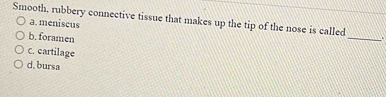 Smooth, rubbery connective tissue that makes up the tip of the nose is called _.
a. meniscus
b. foramen
C. cartilage
d. bursa