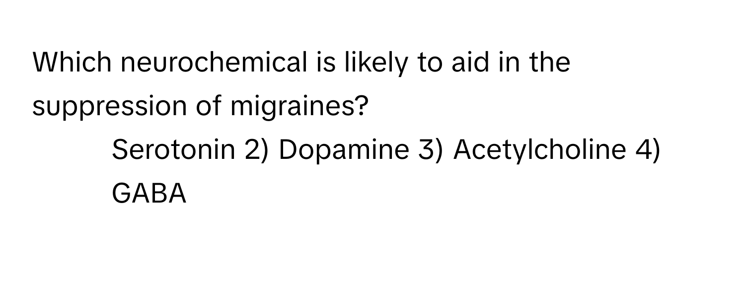 Which neurochemical is likely to aid in the suppression of migraines?
1) Serotonin 2) Dopamine 3) Acetylcholine 4) GABA