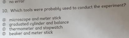 no error
10. Which tools were probably used to conduct the experiment?
④ microscope and meter stick
graduated cylinder and balance
thermometer and stopwatch
beaker and meter stick