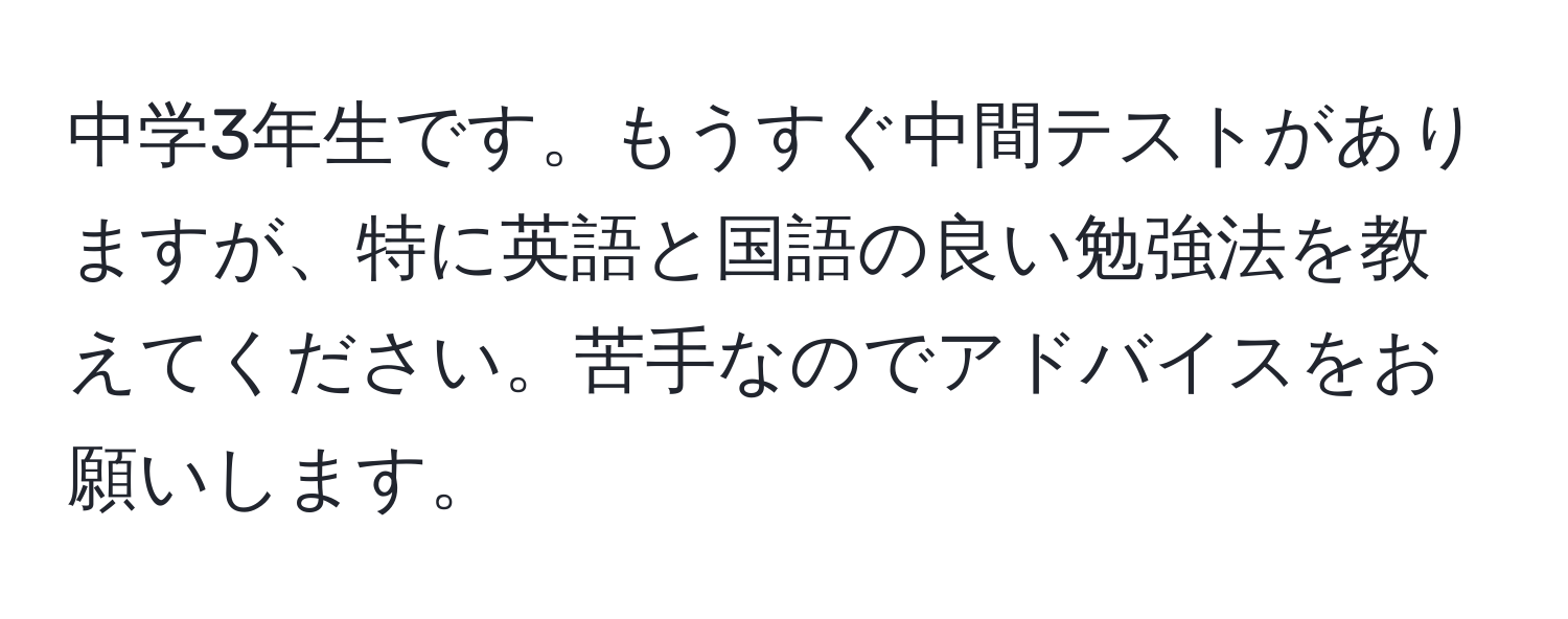 中学3年生です。もうすぐ中間テストがありますが、特に英語と国語の良い勉強法を教えてください。苦手なのでアドバイスをお願いします。