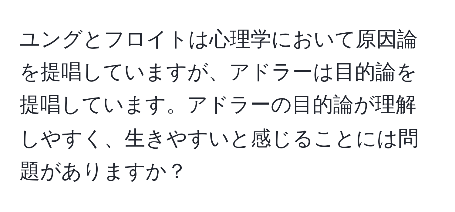 ユングとフロイトは心理学において原因論を提唱していますが、アドラーは目的論を提唱しています。アドラーの目的論が理解しやすく、生きやすいと感じることには問題がありますか？