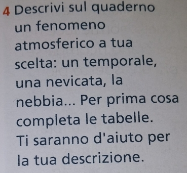 Descrivi sul quaderno 
un fenomeno 
atmosferico a tua 
scelta: un temporale, 
una nevicata, la 
nebbia... Per prima cosa 
completa le tabelle. 
Ti saranno d'aiuto per 
la tua descrizione.