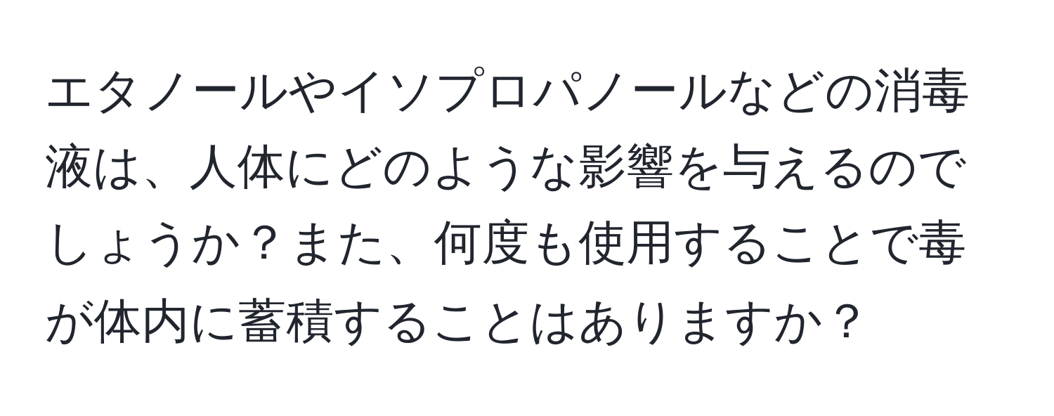 エタノールやイソプロパノールなどの消毒液は、人体にどのような影響を与えるのでしょうか？また、何度も使用することで毒が体内に蓄積することはありますか？