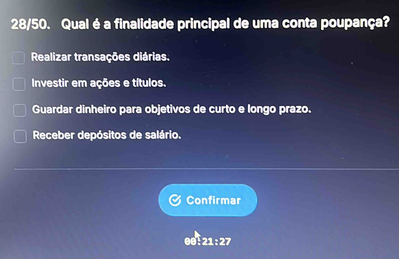 28/50. Qual é a finalidade principal de uma conta poupança?
Realizar transações diárias.
Investir em ações e títulos.
Guardar dinheiro para objetivos de curto e longo prazo.
Receber depósitos de salário.
Confirmar
21:27:27