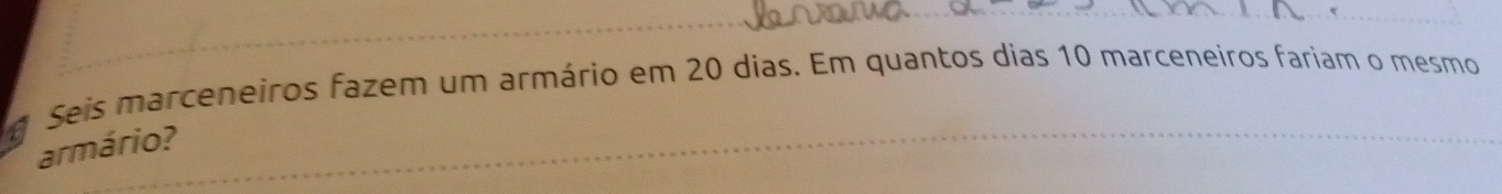 Seis marceneiros fazem um armário em 20 dias. Em quantos dias 10 marceneiros fariam o mesmo 
armário?