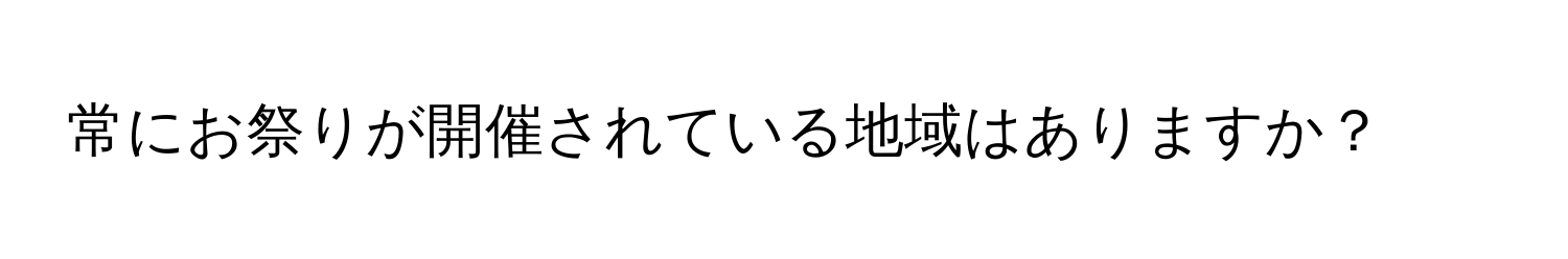 常にお祭りが開催されている地域はありますか？