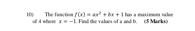 The function f(x)=ax^2+bx+1 has a maximum value 
of 4 where x=-1. Find the values of a and b. (5 Marks)