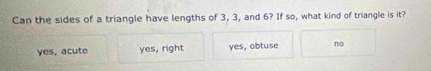 Can the sides of a triangle have lengths of 3, 3, and 6? If so, what kind of triangle is it?
yes, acute yes, right yes, obtuse no